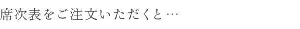 席次表をご注文いただくと… 