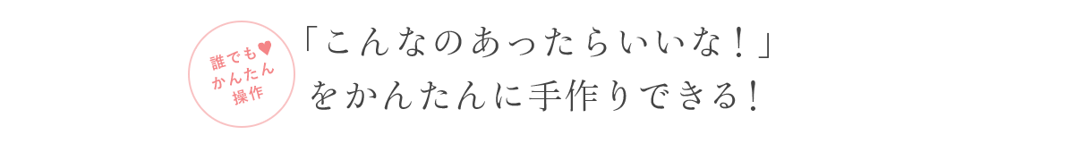 「こんなのあったらいいな！」をかんたんに手作りできる！